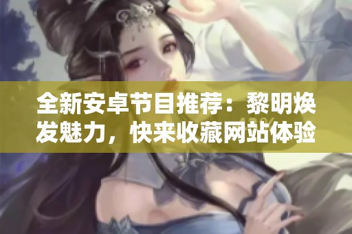 全新安卓节目推荐：黎明焕发魅力，快来收藏网站体验游戏乐趣