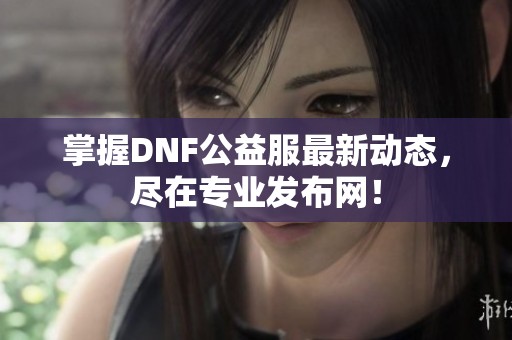 掌握DNF公益服最新动态，尽在专业发布网！