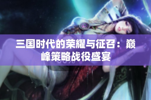三国时代的荣耀与征召：巅峰策略战役盛宴