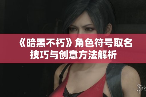 《暗黑不朽》角色符号取名技巧与创意方法解析