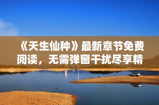 《天生仙种》最新章节免费阅读，无需弹窗干扰尽享精彩内容