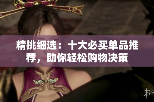 精挑细选：十大必买单品推荐，助你轻松购物决策