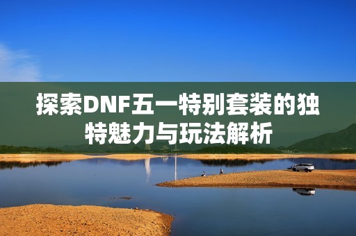 探索DNF五一特别套装的独特魅力与玩法解析