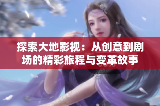 探索大地影视：从创意到剧场的精彩旅程与变革故事