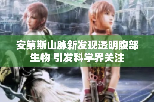 安第斯山脉新发现透明腹部生物 引发科学界关注