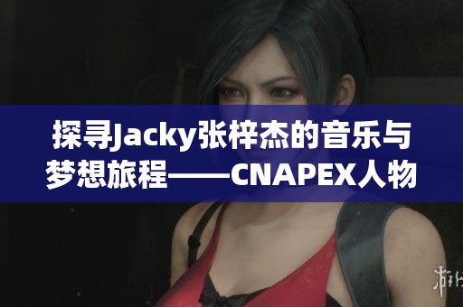 探寻Jacky张梓杰的音乐与梦想旅程——CNAPEX人物专访上篇