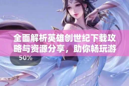 全面解析英雄创世纪下载攻略与资源分享，助你畅玩游戏