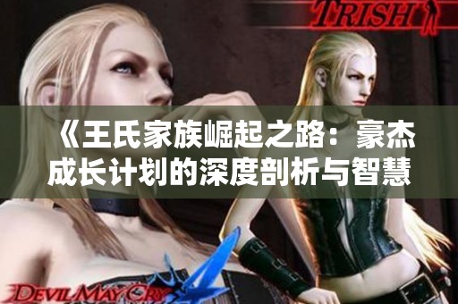 《王氏家族崛起之路：豪杰成长计划的深度剖析与智慧策略》