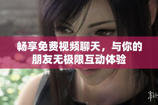 畅享免费视频聊天，与你的朋友无极限互动体验