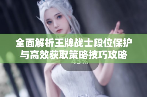 全面解析王牌战士段位保护与高效获取策略技巧攻略