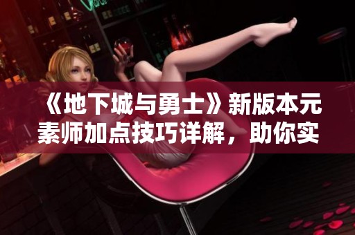 《地下城与勇士》新版本元素师加点技巧详解，助你实现极致爆发输出