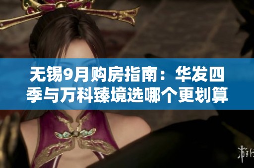 无锡9月购房指南：华发四季与万科臻境选哪个更划算