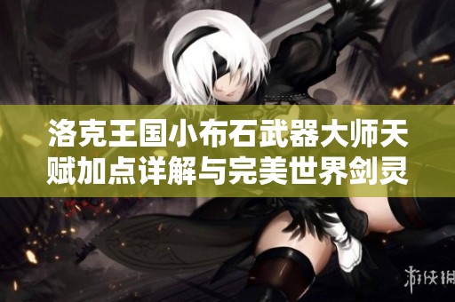 洛克王国小布石武器大师天赋加点详解与完美世界剑灵技能布局解析