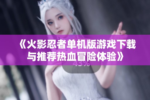《火影忍者单机版游戏下载与推荐热血冒险体验》