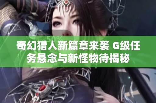 奇幻猎人新篇章来袭 G级任务悬念与新怪物待揭秘