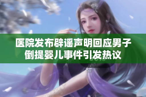 医院发布辟谣声明回应男子倒提婴儿事件引发热议
