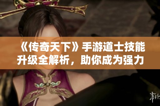 《传奇天下》手游道士技能升级全解析，助你成为强力辅助角色