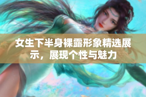 女生下半身裸露形象精选展示，展现个性与魅力