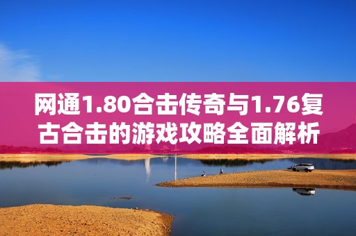网通1.80合击传奇与1.76复古合击的游戏攻略全面解析与体验分享