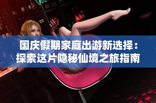 国庆假期家庭出游新选择：探索这片隐秘仙境之旅指南