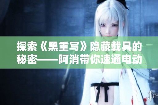 探索《黑重写》隐藏载具的秘密——阿消带你速通电动车获取攻略