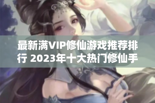 最新满VIP修仙游戏推荐排行 2023年十大热门修仙手游分析