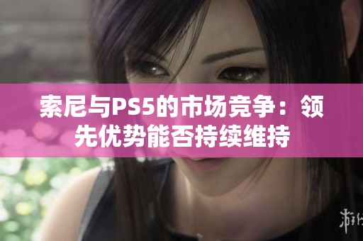 索尼与PS5的市场竞争：领先优势能否持续维持