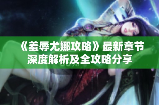 《羞辱尤娜攻略》最新章节深度解析及全攻略分享