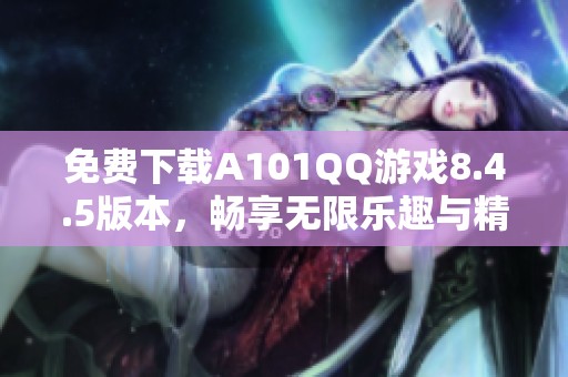 免费下载A101QQ游戏8.4.5版本，畅享无限乐趣与精彩体验