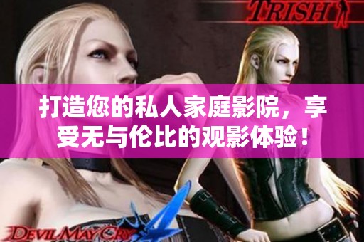 打造您的私人家庭影院，享受无与伦比的观影体验！