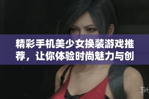 精彩手机美少女换装游戏推荐，让你体验时尚魅力与创意搭配乐趣