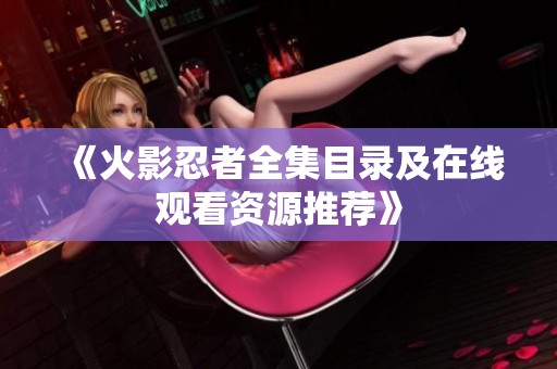 《火影忍者全集目录及在线观看资源推荐》