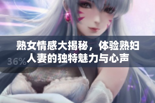 熟女情感大揭秘，体验熟妇人妻的独特魅力与心声