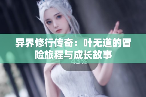 异界修行传奇：叶无道的冒险旅程与成长故事