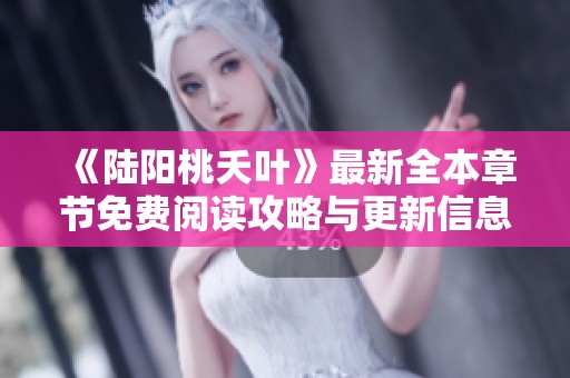 《陆阳桃夭叶》最新全本章节免费阅读攻略与更新信息