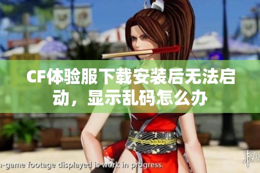 CF体验服下载安装后无法启动，显示乱码怎么办