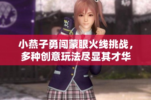 小燕子勇闯蒙眼火线挑战，多种创意玩法尽显其才华