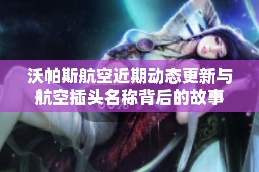 沃帕斯航空近期动态更新与航空插头名称背后的故事
