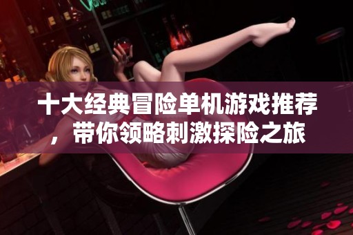 十大经典冒险单机游戏推荐，带你领略刺激探险之旅