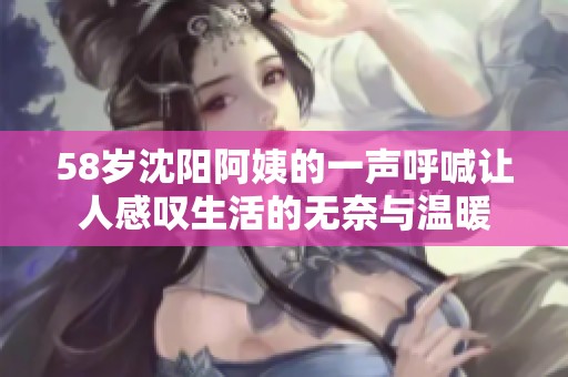 58岁沈阳阿姨的一声呼喊让人感叹生活的无奈与温暖