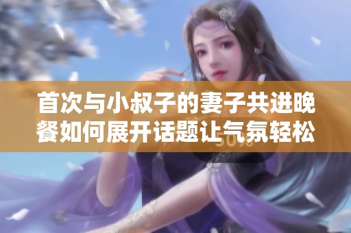 首次与小叔子的妻子共进晚餐如何展开话题让气氛轻松愉快