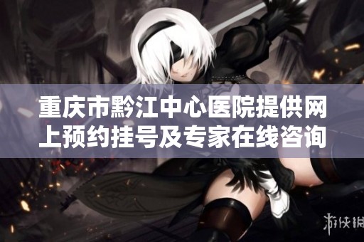 重庆市黔江中心医院提供网上预约挂号及专家在线咨询服务