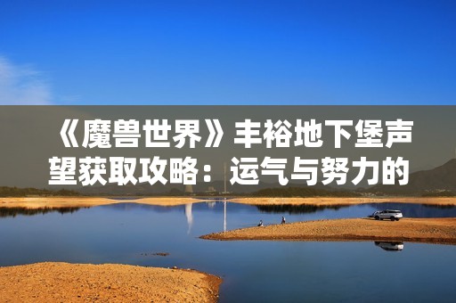 《魔兽世界》丰裕地下堡声望获取攻略：运气与努力的完美结合