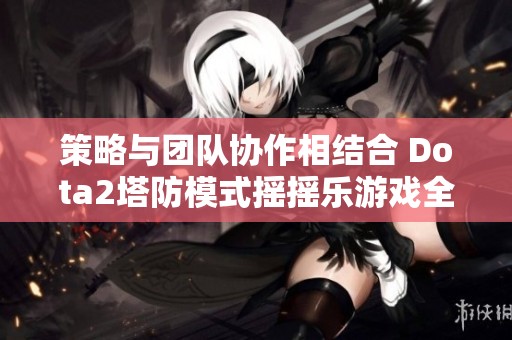 策略与团队协作相结合 Dota2塔防模式摇摇乐游戏全攻略
