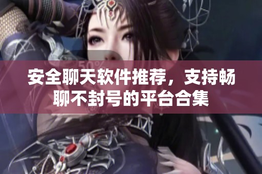 安全聊天软件推荐，支持畅聊不封号的平台合集