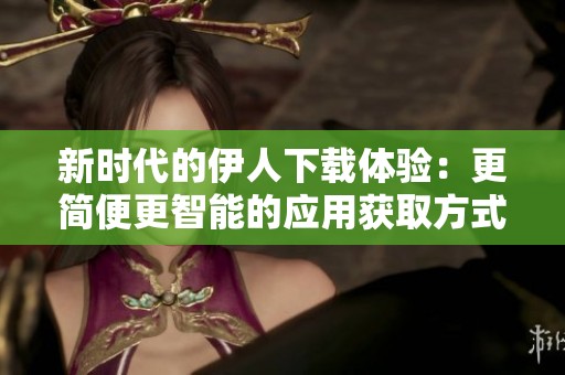 新时代的伊人下载体验：更简便更智能的应用获取方式
