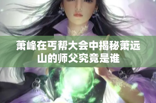 萧峰在丐帮大会中揭秘萧远山的师父究竟是谁