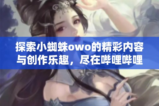 探索小蜘蛛owo的精彩内容与创作乐趣，尽在哔哩哔哩个人主页