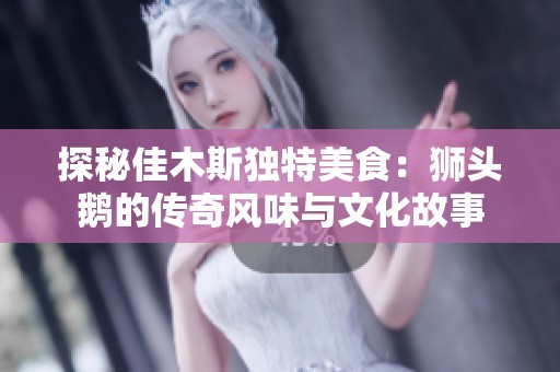 探秘佳木斯独特美食：狮头鹅的传奇风味与文化故事