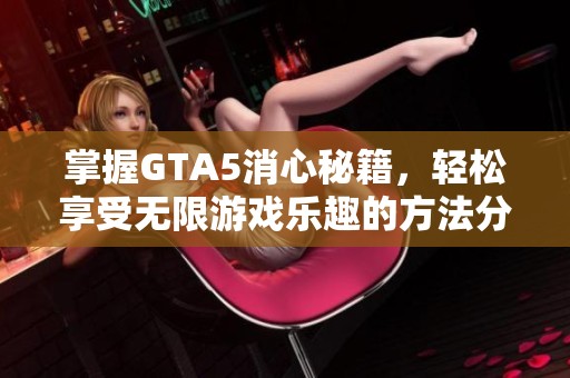 掌握GTA5消心秘籍，轻松享受无限游戏乐趣的方法分享